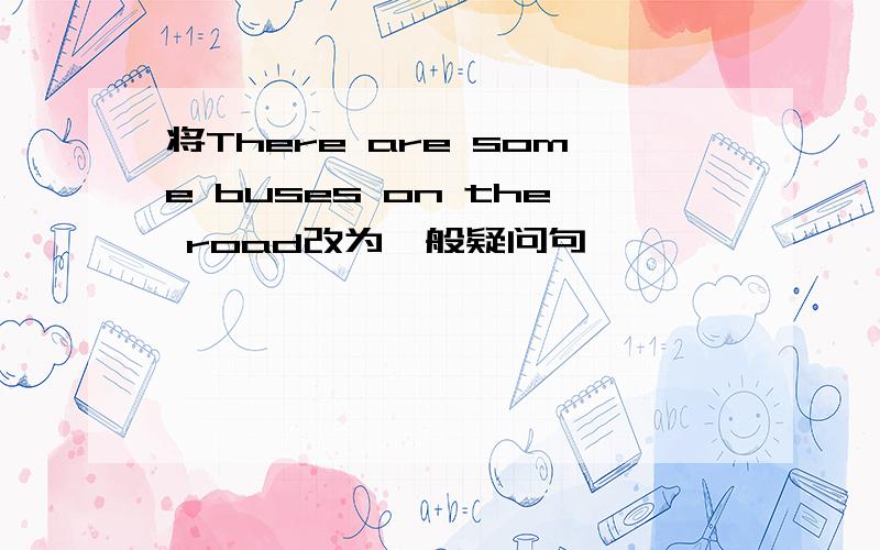 将There are some buses on the road改为一般疑问句