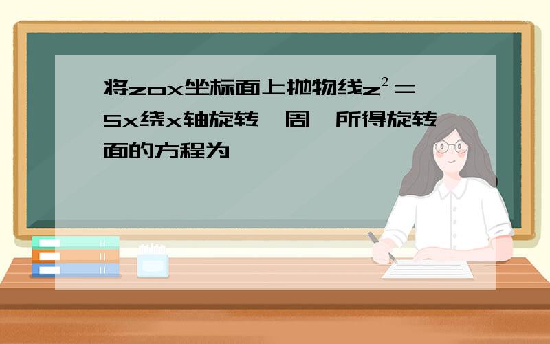 将zox坐标面上抛物线z²=5x绕x轴旋转一周,所得旋转面的方程为