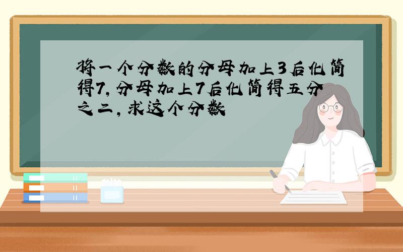 将一个分数的分母加上3后化简得7,分母加上7后化简得五分之二,求这个分数