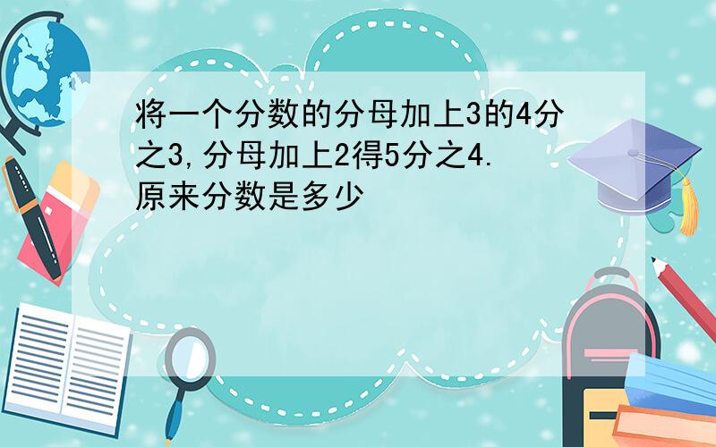 将一个分数的分母加上3的4分之3,分母加上2得5分之4.原来分数是多少