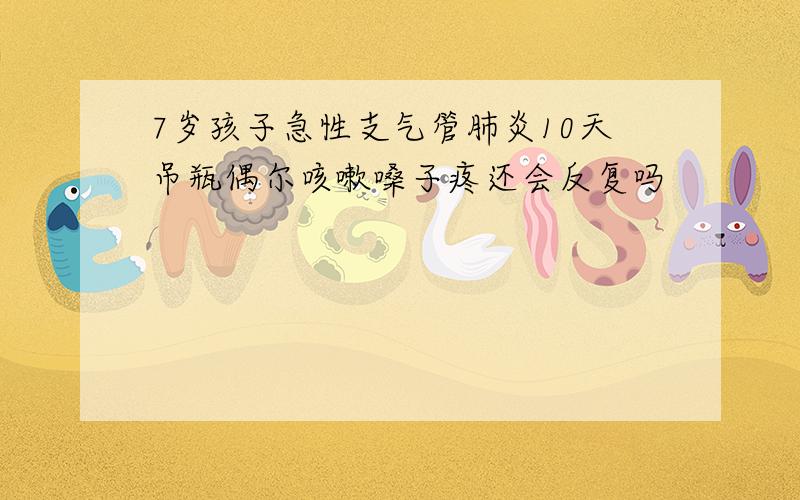 7岁孩子急性支气管肺炎10天吊瓶偶尔咳嗽嗓子疼还会反复吗