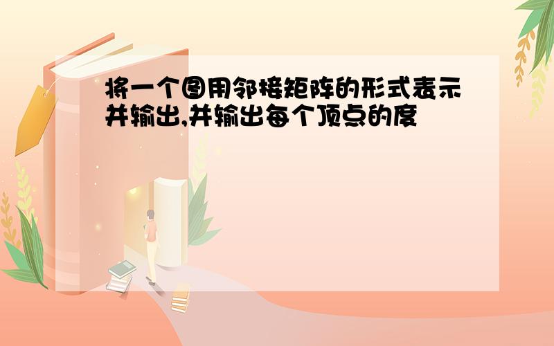 将一个图用邻接矩阵的形式表示并输出,并输出每个顶点的度