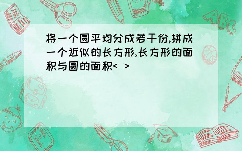 将一个圆平均分成若干份,拼成一个近似的长方形,长方形的面积与圆的面积< >