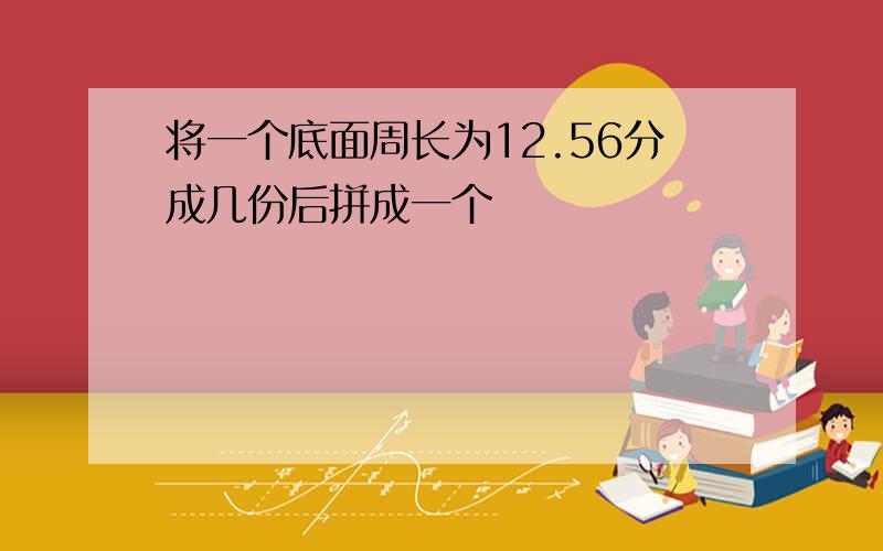 将一个底面周长为12.56分成几份后拼成一个