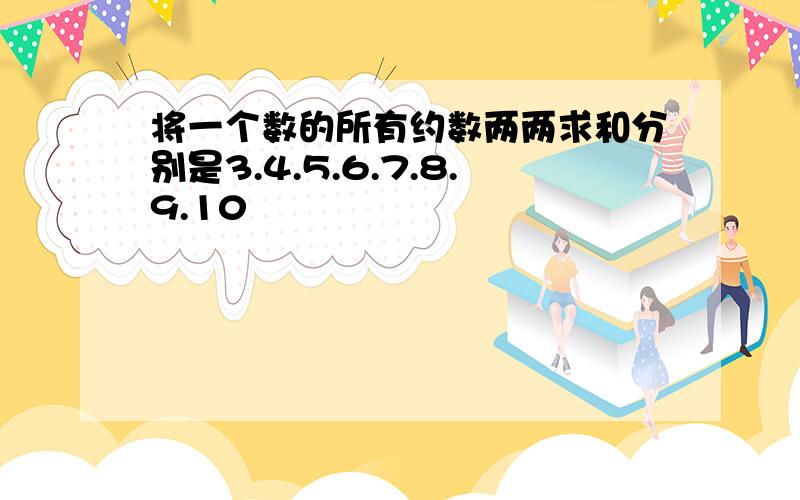 将一个数的所有约数两两求和分别是3.4.5.6.7.8.9.10