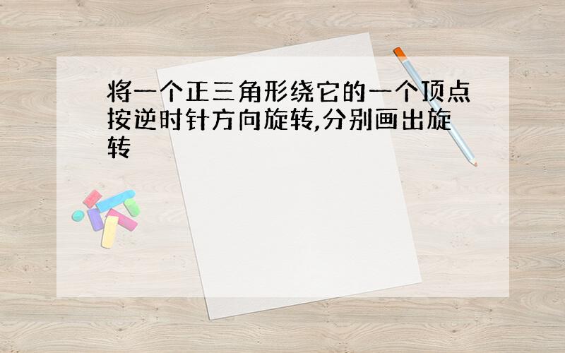 将一个正三角形绕它的一个顶点按逆时针方向旋转,分别画出旋转