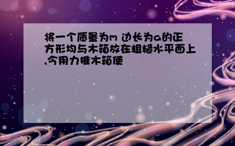 将一个质量为m 边长为a的正方形均与木箱放在粗糙水平面上,今用力推木箱使