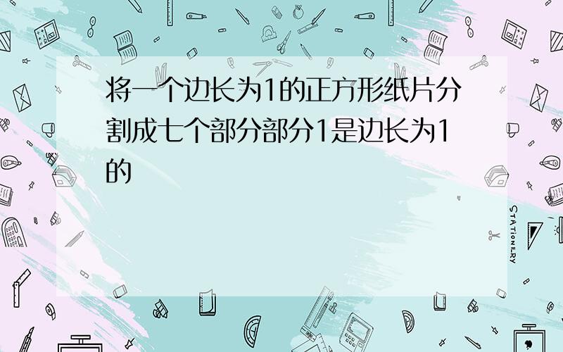 将一个边长为1的正方形纸片分割成七个部分部分1是边长为1的