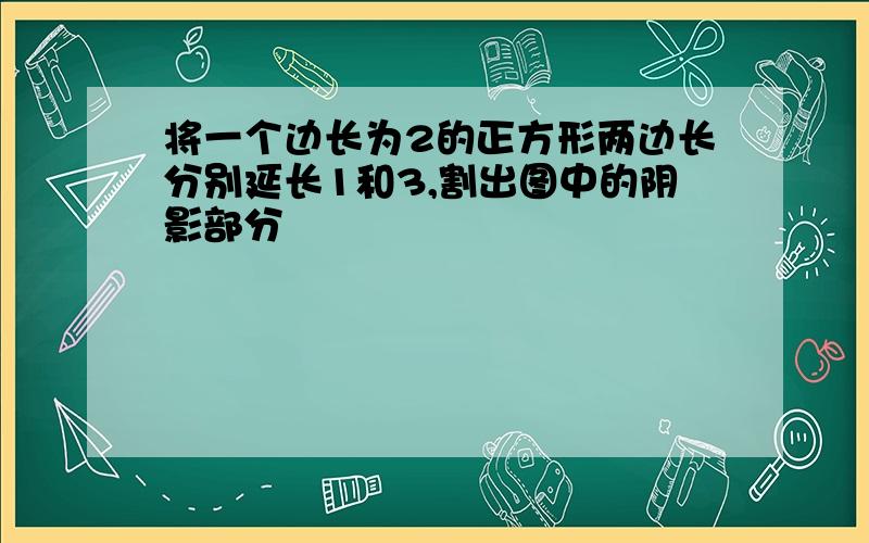 将一个边长为2的正方形两边长分别延长1和3,割出图中的阴影部分