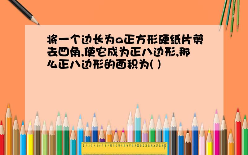 将一个边长为a正方形硬纸片剪去四角,使它成为正八边形,那么正八边形的面积为( )