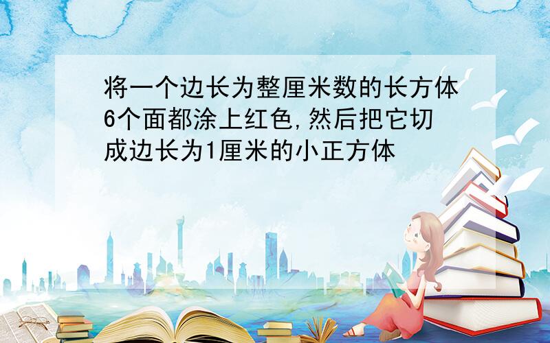 将一个边长为整厘米数的长方体6个面都涂上红色,然后把它切成边长为1厘米的小正方体