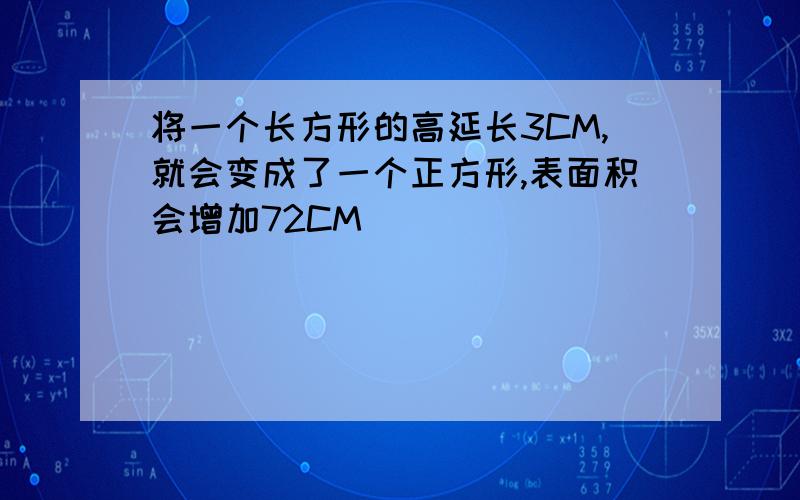 将一个长方形的高延长3CM,就会变成了一个正方形,表面积会增加72CM