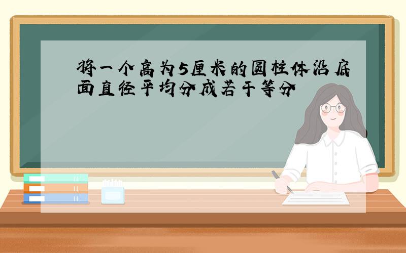 将一个高为5厘米的圆柱体沿底面直径平均分成若干等分