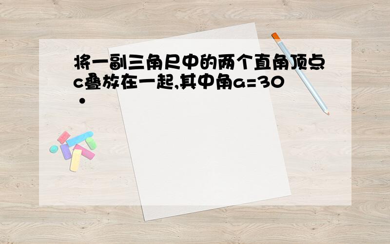 将一副三角尺中的两个直角顶点c叠放在一起,其中角a=30·