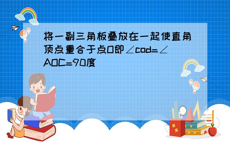 将一副三角板叠放在一起使直角顶点重合于点O即∠cod=∠AOC=90度