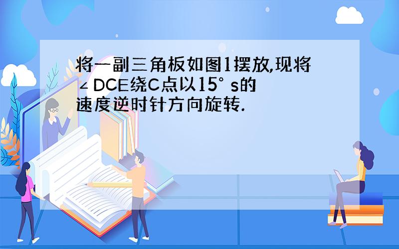 将一副三角板如图1摆放,现将∠DCE绕C点以15° s的速度逆时针方向旋转.