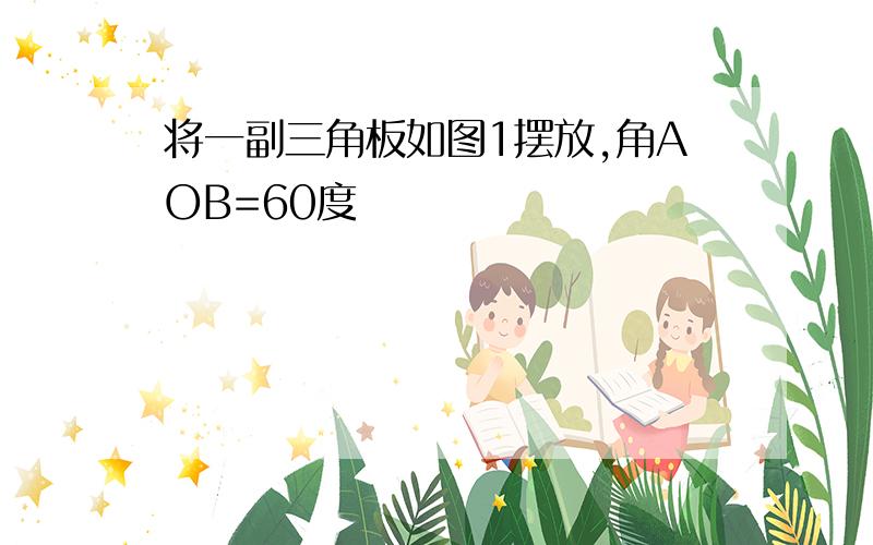 将一副三角板如图1摆放,角AOB=60度