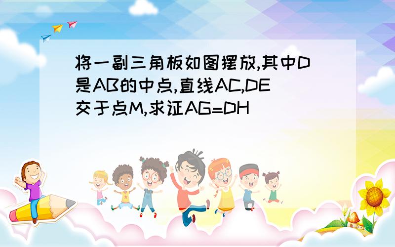 将一副三角板如图摆放,其中D是AB的中点,直线AC,DE交于点M,求证AG=DH