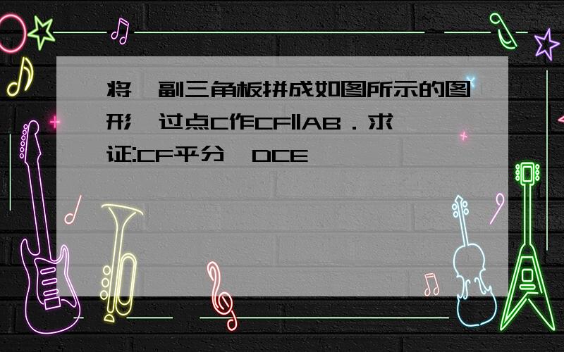 将一副三角板拼成如图所示的图形,过点C作CF||AB．求证:CF平分∠DCE