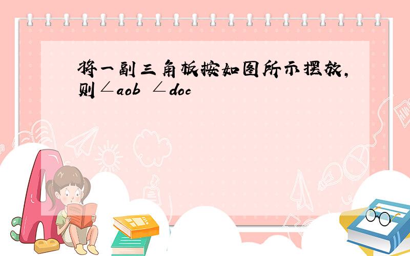 将一副三角板按如图所示摆放,则∠aob ∠doc