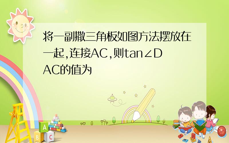 将一副撒三角板如图方法摆放在一起,连接AC,则tan∠DAC的值为