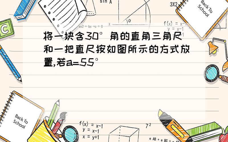 将一块含30°角的直角三角尺和一把直尺按如图所示的方式放置,若a=55°