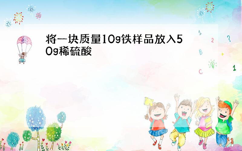 将一块质量10g铁样品放入50g稀硫酸