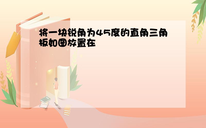 将一块锐角为45度的直角三角板如图放置在