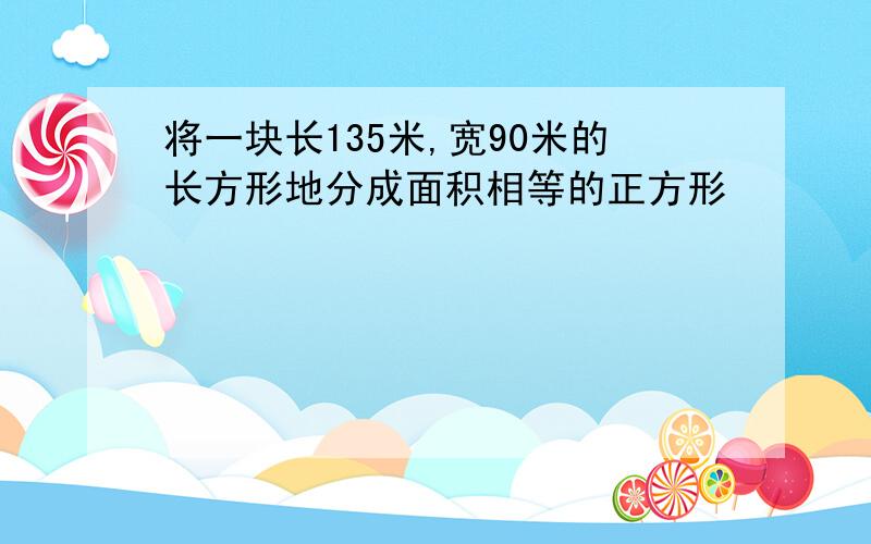 将一块长135米,宽90米的长方形地分成面积相等的正方形