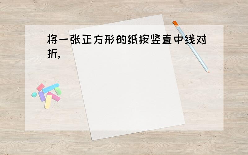 将一张正方形的纸按竖直中线对折,