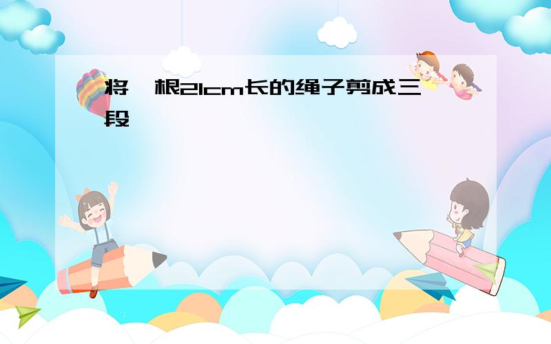 将一根21cm长的绳子剪成三段