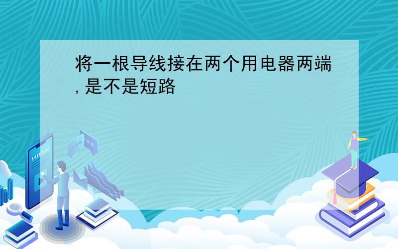 将一根导线接在两个用电器两端,是不是短路