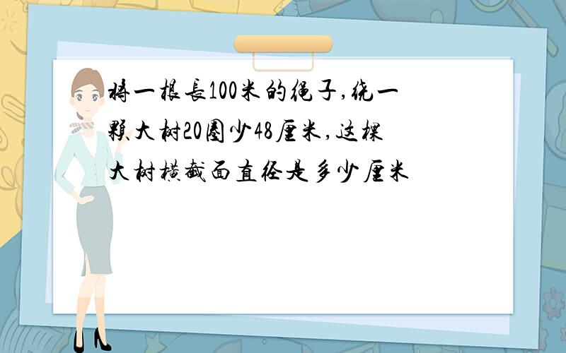 将一根长100米的绳子,绕一颗大树20圈少48厘米,这棵大树横截面直径是多少厘米