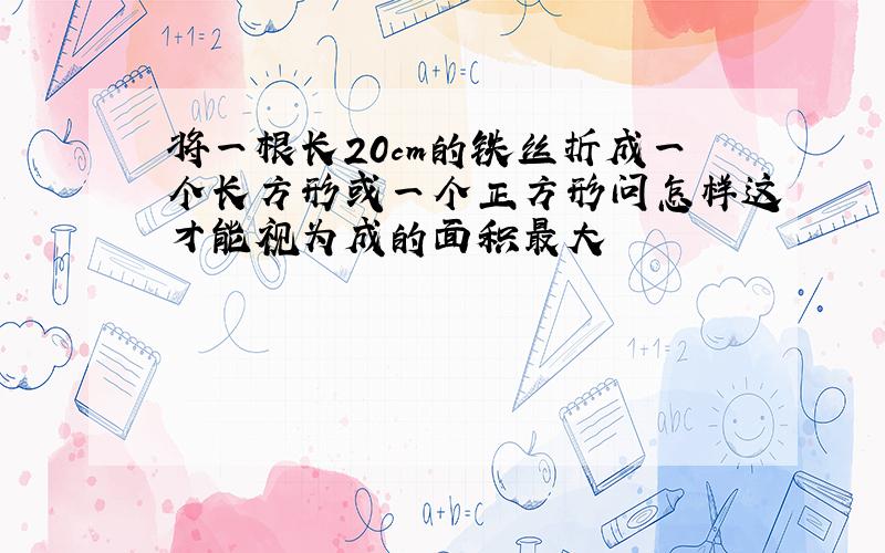 将一根长20cm的铁丝折成一个长方形或一个正方形问怎样这才能视为成的面积最大