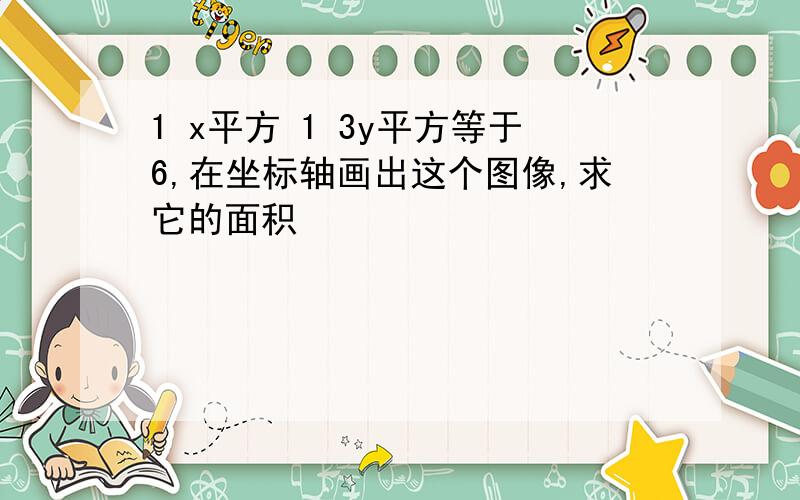 1 x平方 1 3y平方等于6,在坐标轴画出这个图像,求它的面积