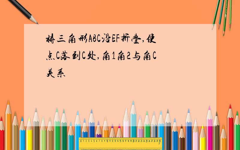 将三角形ABC沿EF折叠,使点C落到C处,角1角2与角C关系