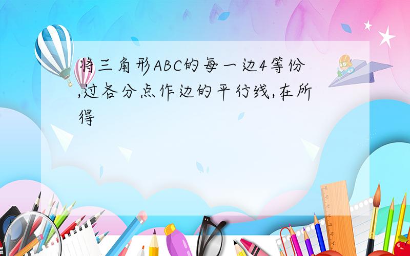 将三角形ABC的每一边4等份,过各分点作边的平行线,在所得