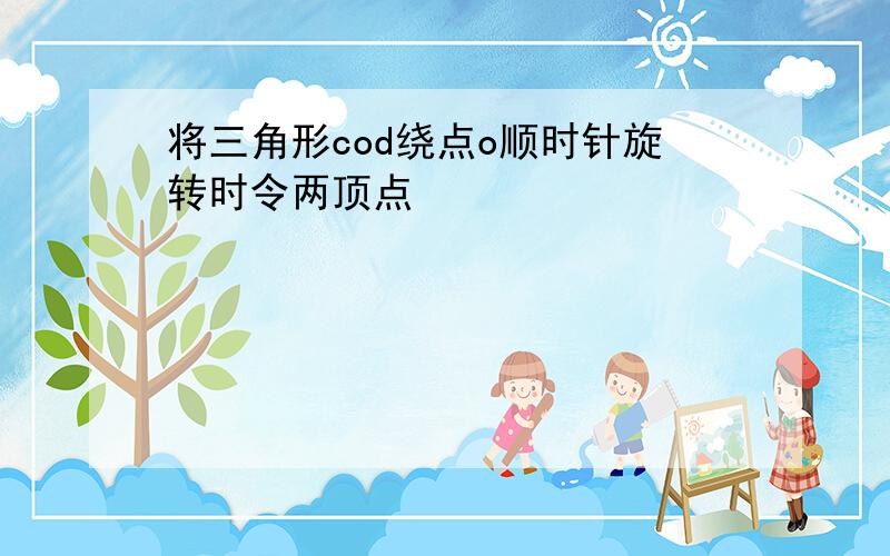 将三角形cod绕点o顺时针旋转时令两顶点