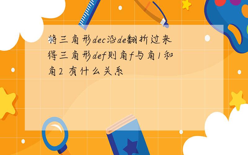 将三角形dec沿de翻折过来得三角形def则角f与角1和角2 有什么关系