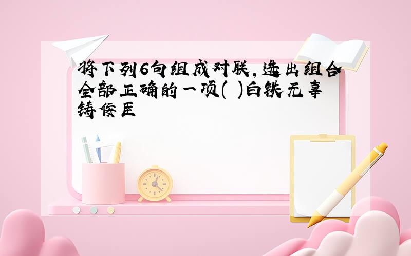 将下列6句组成对联,选出组合全部正确的一项( )白铁无辜铸佞臣