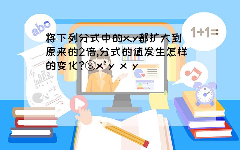 将下列分式中的x.y都扩大到原来的2倍,分式的值发生怎样的变化?③x²y x y