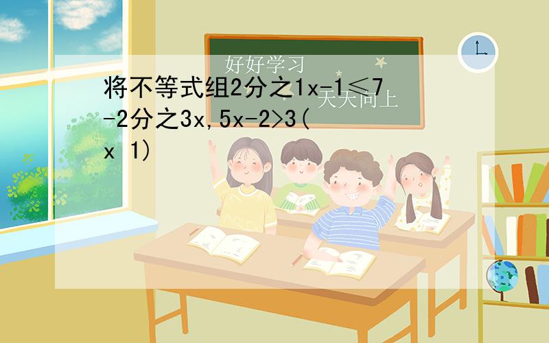 将不等式组2分之1x-1≤7-2分之3x,5x-2>3(x 1)