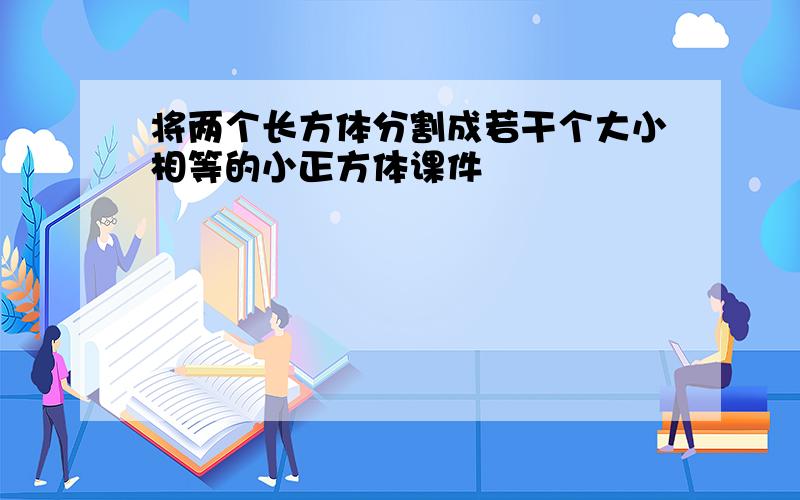 将两个长方体分割成若干个大小相等的小正方体课件