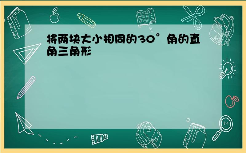 将两块大小相同的30°角的直角三角形