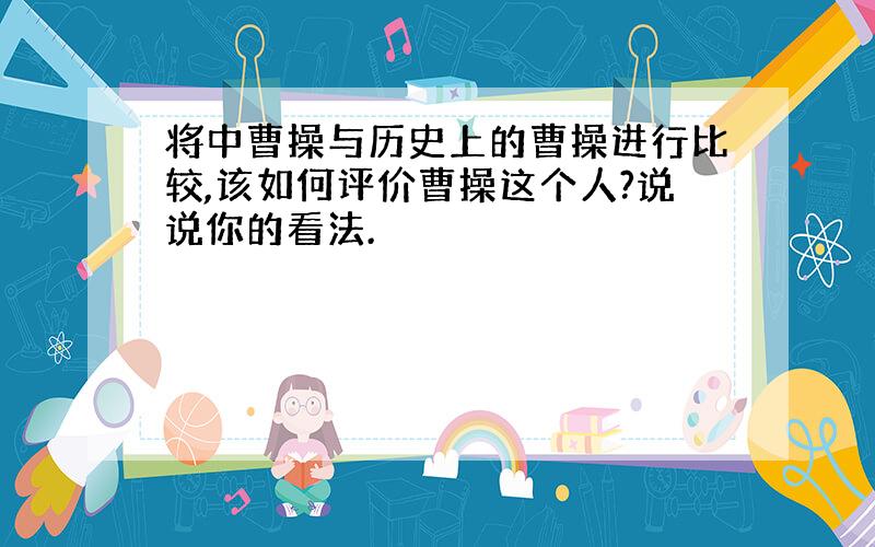 将中曹操与历史上的曹操进行比较,该如何评价曹操这个人?说说你的看法.