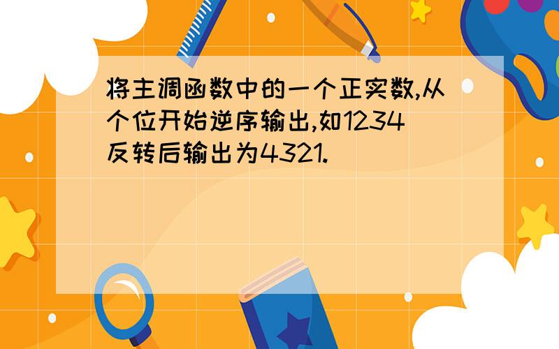 将主调函数中的一个正实数,从个位开始逆序输出,如1234反转后输出为4321.