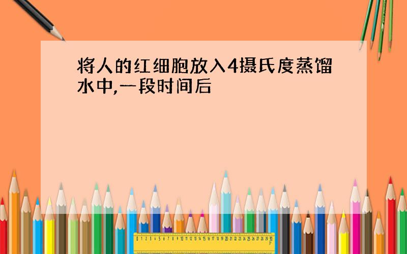 将人的红细胞放入4摄氏度蒸馏水中,一段时间后