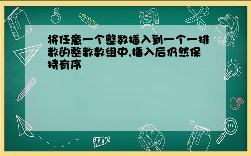 将任意一个整数插入到一个一排数的整数数组中,插入后仍然保持有序