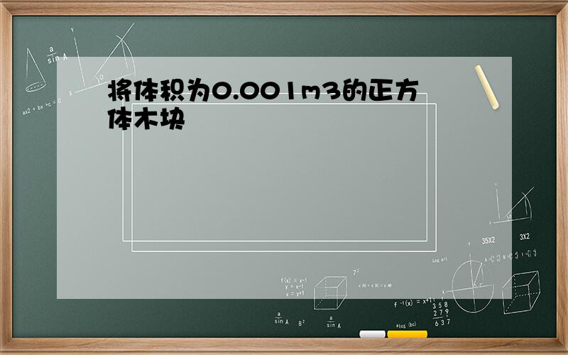 将体积为0.001m3的正方体木块