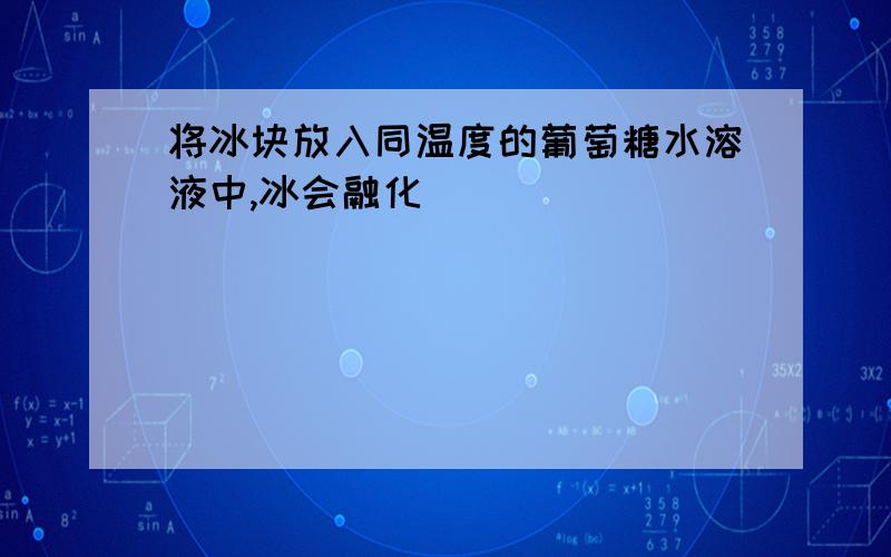 将冰块放入同温度的葡萄糖水溶液中,冰会融化